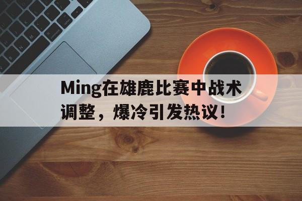 九游-包含Ming在雄鹿比赛中战术调整，爆冷引发热议！的词条